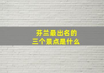 芬兰最出名的三个景点是什么