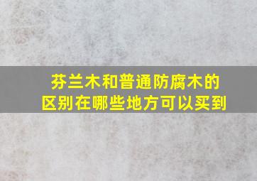 芬兰木和普通防腐木的区别在哪些地方可以买到