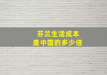 芬兰生活成本是中国的多少倍