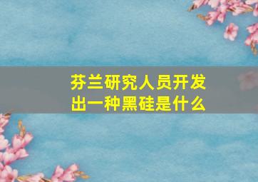 芬兰研究人员开发出一种黑硅是什么