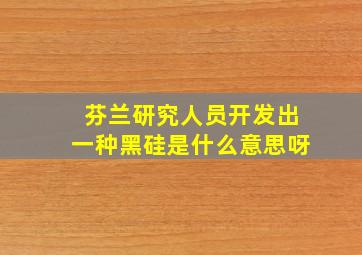 芬兰研究人员开发出一种黑硅是什么意思呀