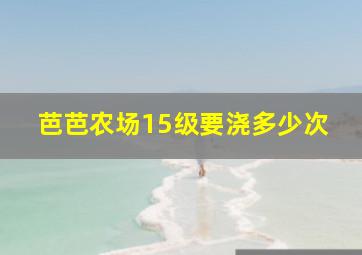 芭芭农场15级要浇多少次