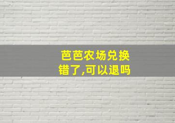 芭芭农场兑换错了,可以退吗