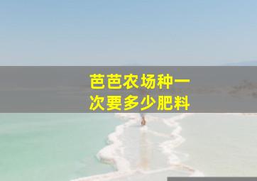 芭芭农场种一次要多少肥料