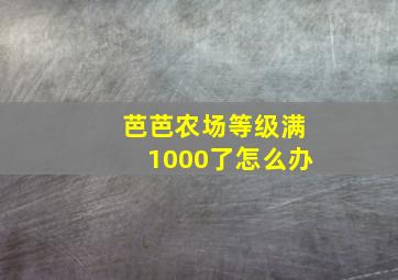 芭芭农场等级满1000了怎么办