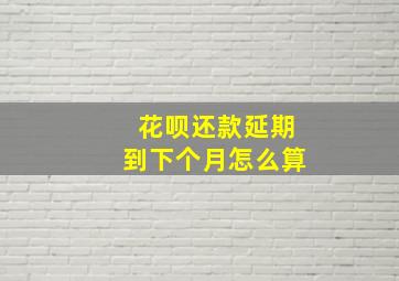 花呗还款延期到下个月怎么算