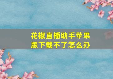 花椒直播助手苹果版下载不了怎么办