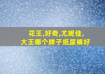 花王,好奇,尤妮佳,大王哪个牌子纸尿裤好