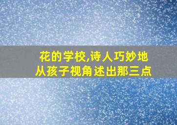 花的学校,诗人巧妙地从孩子视角述出那三点