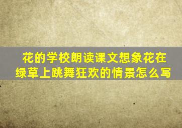 花的学校朗读课文想象花在绿草上跳舞狂欢的情景怎么写