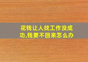 花钱让人找工作没成功,钱要不回来怎么办