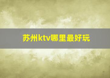 苏州ktv哪里最好玩