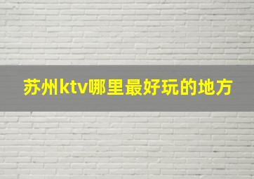 苏州ktv哪里最好玩的地方