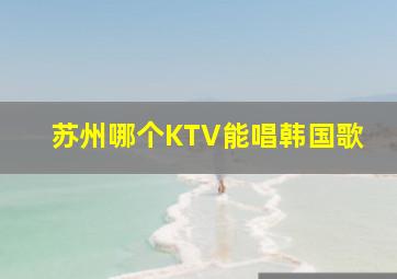 苏州哪个KTV能唱韩国歌