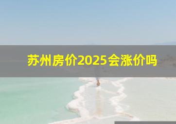 苏州房价2025会涨价吗