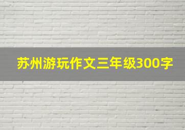 苏州游玩作文三年级300字