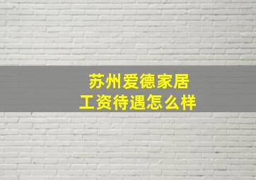 苏州爱德家居工资待遇怎么样