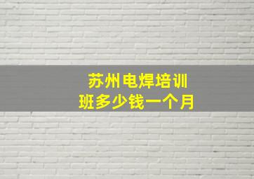 苏州电焊培训班多少钱一个月