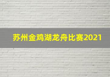 苏州金鸡湖龙舟比赛2021