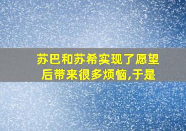 苏巴和苏希实现了愿望后带来很多烦恼,于是