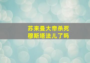 苏来曼大帝杀死穆斯塔法儿了吗