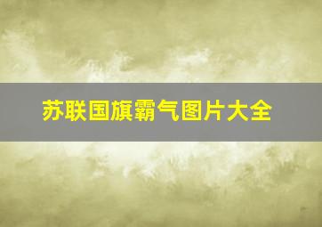 苏联国旗霸气图片大全