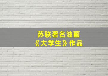 苏联著名油画《大学生》作品