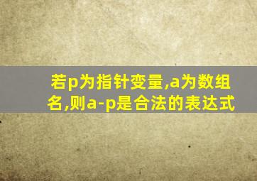 若p为指针变量,a为数组名,则a-p是合法的表达式