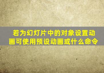 若为幻灯片中的对象设置动画可使用预设动画或什么命令