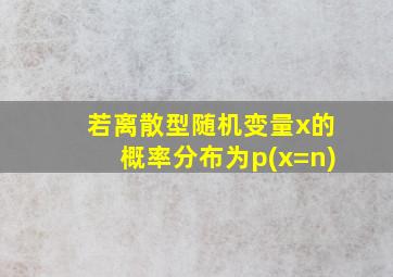 若离散型随机变量x的概率分布为p(x=n)