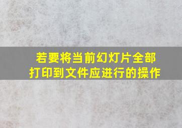 若要将当前幻灯片全部打印到文件应进行的操作