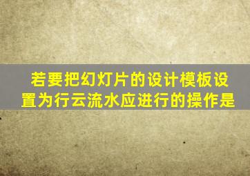 若要把幻灯片的设计模板设置为行云流水应进行的操作是