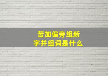 苦加偏旁组新字并组词是什么