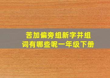 苦加偏旁组新字并组词有哪些呢一年级下册