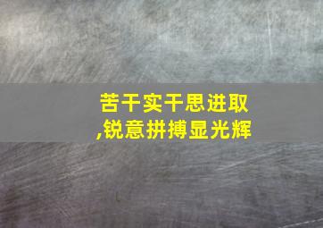 苦干实干思进取,锐意拼搏显光辉