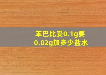 苯巴比妥0.1g要0.02g加多少盐水