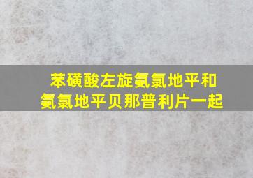 苯磺酸左旋氨氯地平和氨氯地平贝那普利片一起