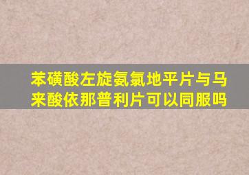 苯磺酸左旋氨氯地平片与马来酸依那普利片可以同服吗