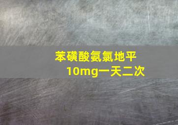 苯磺酸氨氯地平10mg一天二次