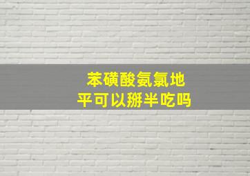 苯磺酸氨氯地平可以掰半吃吗