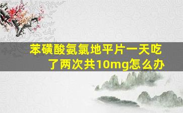 苯磺酸氨氯地平片一天吃了两次共10mg怎么办