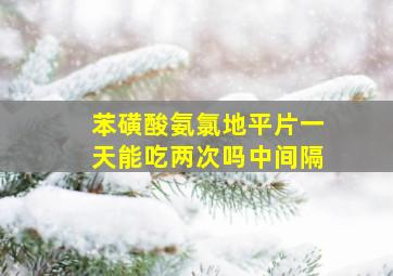 苯磺酸氨氯地平片一天能吃两次吗中间隔