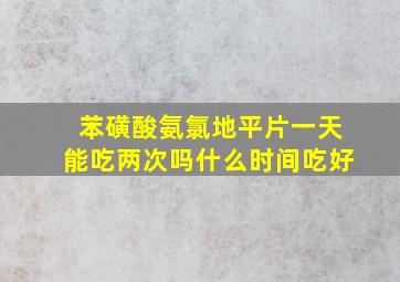 苯磺酸氨氯地平片一天能吃两次吗什么时间吃好