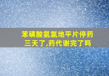 苯磺酸氨氯地平片停药三天了,药代谢完了吗