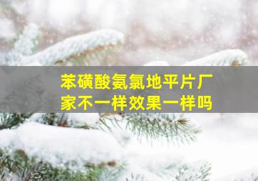 苯磺酸氨氯地平片厂家不一样效果一样吗