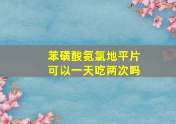 苯磺酸氨氯地平片可以一天吃两次吗