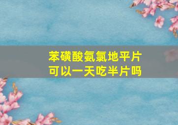 苯磺酸氨氯地平片可以一天吃半片吗