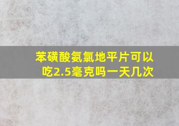 苯磺酸氨氯地平片可以吃2.5毫克吗一天几次