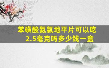 苯磺酸氨氯地平片可以吃2.5毫克吗多少钱一盒