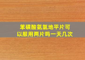 苯磺酸氨氯地平片可以服用两片吗一天几次